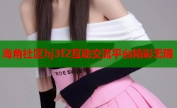 海角社区hj3f2互动交流平台精彩无限