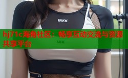 hj71c海角社区：畅享互动交流与资源共享平台