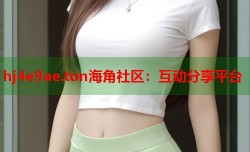 hj4e9ae.ton海角社区：互动分享平台