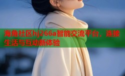 海角社区hj266a智能交流平台，连接生活与互动新体验