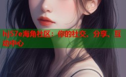 hj57e海角社区：你的社交、分享、互动中心