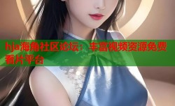 hja海角社区论坛：丰富视频资源免费看片平台