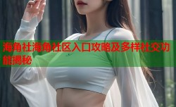 海角社海角社区入口攻略及多样社交功能揭秘