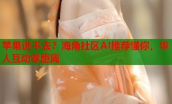 苹果进不去？海角社区AI推荐懂你，华人互动零距离