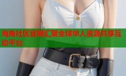 海角社区官网汇聚全球华人资源共享互动平台