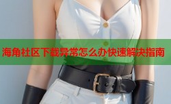 海角社区下载异常怎么办快速解决指南