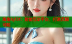 海角hjf3f：智能互动平台，打造无限可能