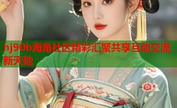hj90b海角社区精彩汇聚共享互动交流新天地