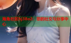 海角社区hj38o2：您的社交与分享中心