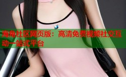 海角社区网页版：高清免费视频社交互动一站式平台