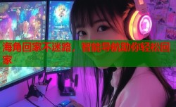 海角回家不迷路，智能导航助你轻松回家