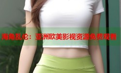 海角乱伦：亚洲欧美影视资源免费观看