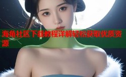 海角社区下载教程详解轻松获取优质资源