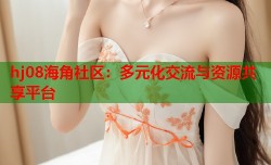 hj08海角社区：多元化交流与资源共享平台