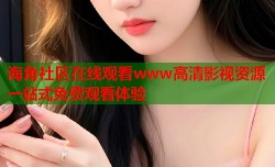 海角社区在线观看www高清影视资源一站式免费观看体验