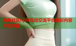海角社区hj94互动交流平台精彩内容尽在掌握