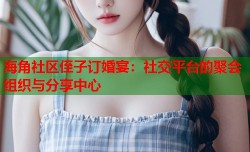 海角社区侄子订婚宴：社交平台的聚会组织与分享中心