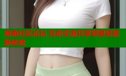 海角社区论坛 互动交流共享邻里资源新体验