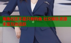 海角社区不是只有钓鱼 社交娱乐资源丰富互动活跃