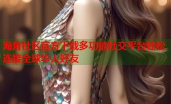 海角社区官方下载多功能社交平台轻松连接全球华人好友