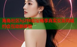 海角社区hj2f4论坛畅享真实交友同城约会互动新体验