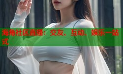 海角社区直播：交友、互动、娱乐一站式