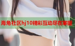 海角社区hj10精彩互动尽在掌握