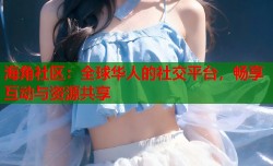 海角社区：全球华人的社交平台，畅享互动与资源共享