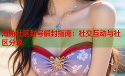海角社区封号解封指南：社交互动与社区分享