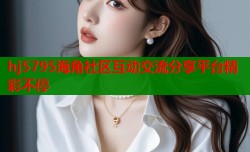 hj5795海角社区互动交流分享平台精彩不停