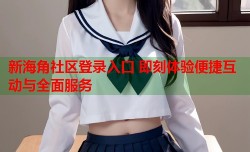 新海角社区登录入口 即刻体验便捷互动与全面服务