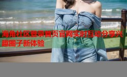 海角社区登录首页官网实时互动分享兴趣圈子新体验