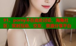91、porny不在此处讨论，海角社区：实时互动、交友、资源分享平台