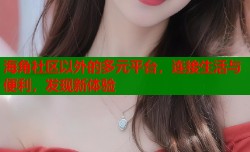 海角社区以外的多元平台，连接生活与便利，发现新体验
