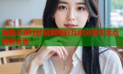 海角天涯社区官网精彩互动分享生活点滴新天地