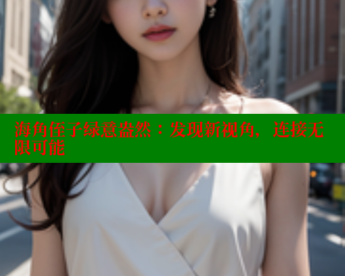 海角侄子绿意盎然：发现新视角，连接无限可能 海角社区封神披风妈妈 第2张