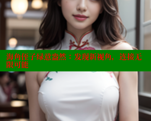 海角侄子绿意盎然：发现新视角，连接无限可能 海角社区封神披风妈妈 第1张