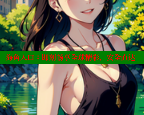 海角入口：即刻畅享全球精彩，安全直达