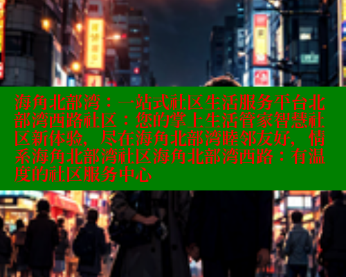 海角北部湾：一站式社区生活服务平台北部湾西路社区：您的掌上生活管家智慧社区新体验，尽在海角北部湾睦邻友好，情系海角北部湾社区海角北部湾西路：有温度的社区服务中心 海角社区 第1张