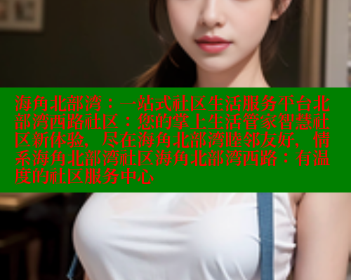 海角北部湾：一站式社区生活服务平台北部湾西路社区：您的掌上生活管家智慧社区新体验，尽在海角北部湾睦邻友好，情系海角北部湾社区海角北部湾西路：有温度的社区服务中心