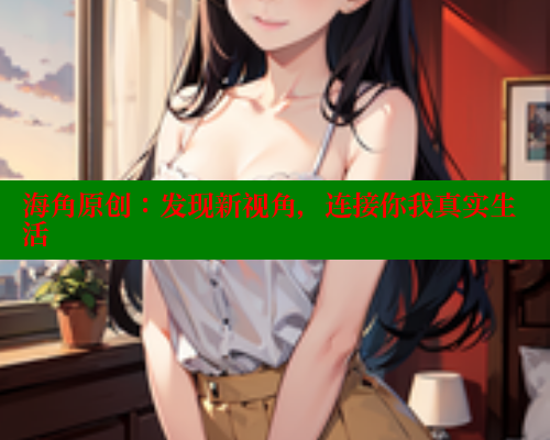 海角原创：发现新视角，连接你我真实生活