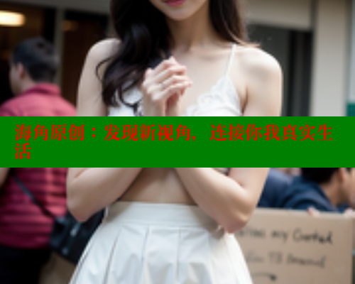 海角原创：发现新视角，连接你我真实生活 海角社区APP 第1张