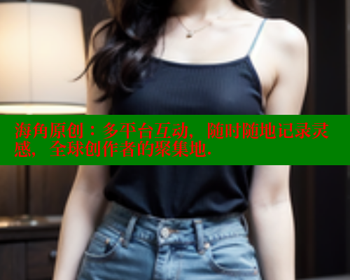 海角原创：多平台互动，随时随地记录灵感，全球创作者的聚集地.