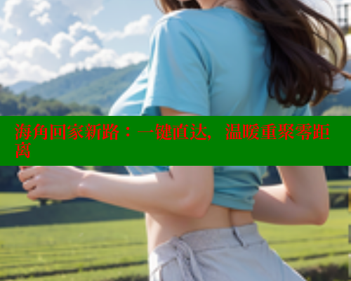 海角回家新路：一键直达，温暖重聚零距离