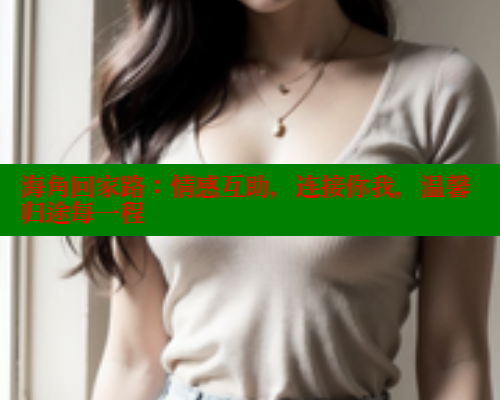 海角回家路：情感互助，连接你我，温馨归途每一程 海角社区APP 第1张