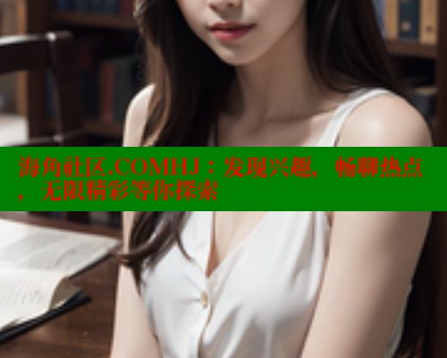 海角社区.COMHJ：发现兴趣，畅聊热点，无限精彩等你探索