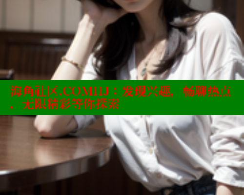 海角社区.COMHJ：发现兴趣，畅聊热点，无限精彩等你探索 海角社区封神披风妈妈 第1张