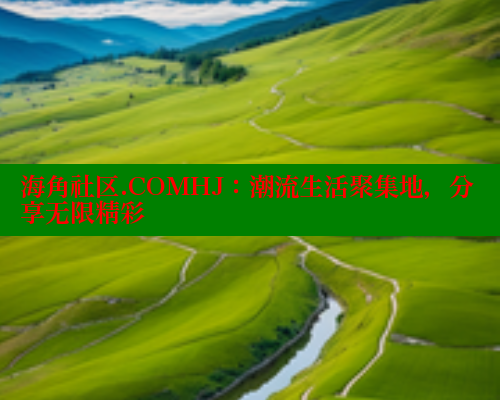 海角社区.COMHJ：潮流生活聚集地，分享无限精彩 海角社区论坛 第1张