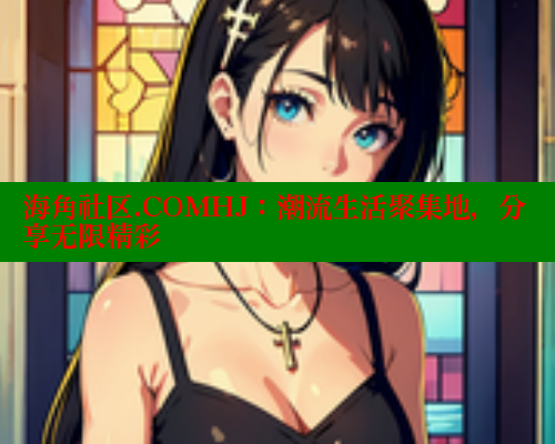 海角社区.COMHJ：潮流生活聚集地，分享无限精彩
