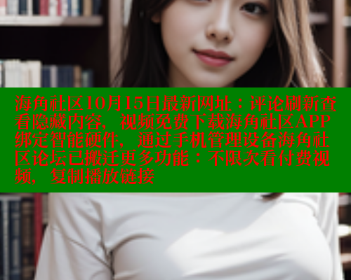 海角社区10月15日最新网址：评论刷新查看隐藏内容，视频免费下载海角社区APP绑定智能硬件，通过手机管理设备海角社区论坛已搬迁更多功能：不限次看付费视频，复制播放链接 海角社区APP 第1张